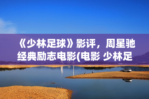 《少林足球》影评，周星驰经典励志电影(电影 少林足球)