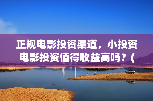 正规电影投资渠道，小投资电影投资值得收益高吗？(电影投资正规平台有哪些)