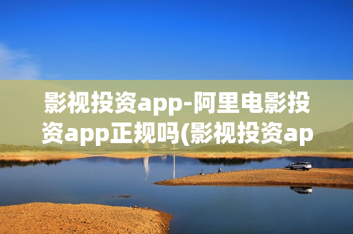 影视投资app-阿里电影投资app正规吗(影视投资app平台)