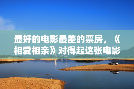 最好的电影最差的票房，《相爱相亲》对得起这张电影票(最好的电影是哪一部)