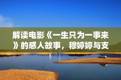 解读电影《一生只为一事来》的感人故事，穆婷婷与支老师首度同台(电影《一生》)