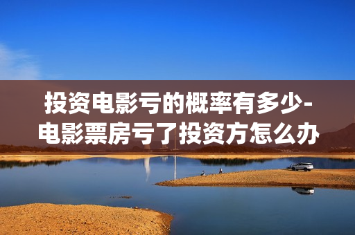 投资电影亏的概率有多少-电影票房亏了投资方怎么办(投资电影有没有亏本的)