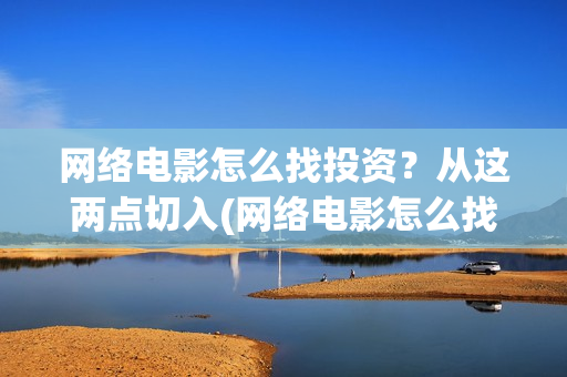 网络电影怎么找投资？从这两点切入(网络电影怎么找素材)