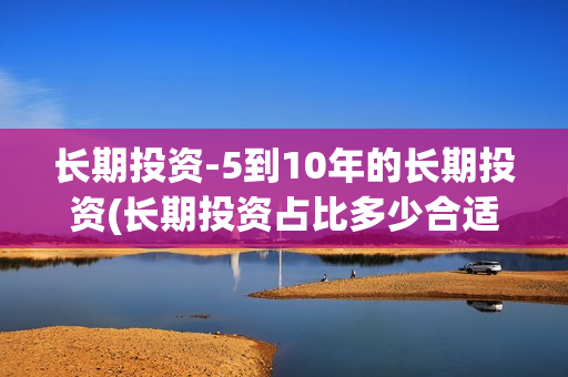 长期投资-5到10年的长期投资(长期投资占比多少合适)