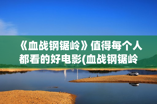 《血战钢锯岭》值得每个人都看的好电影(血战钢锯岭观后感)