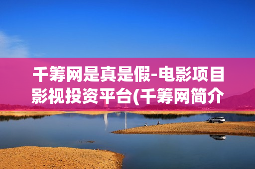 千筹网是真是假-电影项目影视投资平台(千筹网简介)