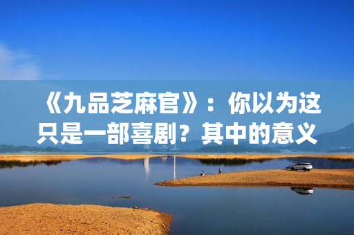 《九品芝麻官》：你以为这只是一部喜剧？其中的意义你懂吗？(《九品芝麻官》周星驰)