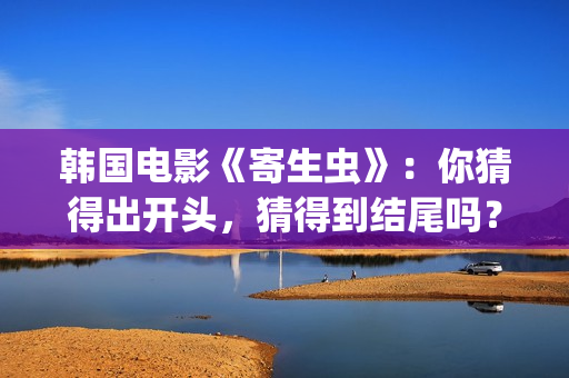 韩国电影《寄生虫》：你猜得出开头，猜得到结尾吗？(韩国电影《寄生虫》夫妇沙发)