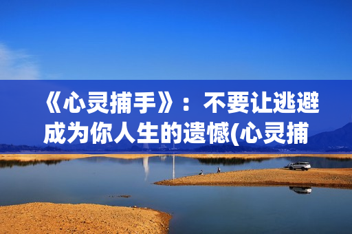 《心灵捕手》：不要让逃避成为你人生的遗憾(心灵捕手演员表)