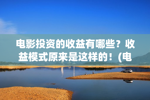 电影投资的收益有哪些？收益模式原来是这样的！(电影投资收益如何)