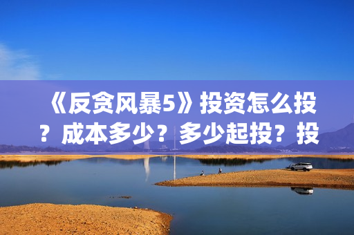 《反贪风暴5》投资怎么投？成本多少？多少起投？投资还有份额吗？(反贪风暴5陆志廉结局)