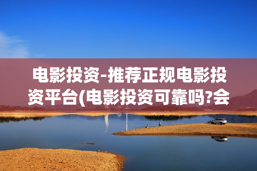 电影投资-推荐正规电影投资平台(电影投资可靠吗?会不会骗我)