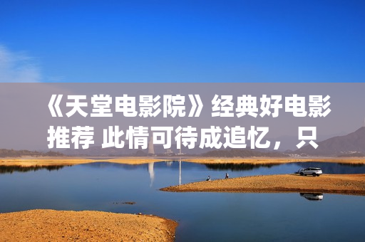 《天堂电影院》经典好电影推荐 此情可待成追忆，只是当时已惘然！(天堂电影院讲述了什么故事)