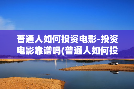普通人如何投资电影-投资电影靠谱吗(普通人如何投资黄金)