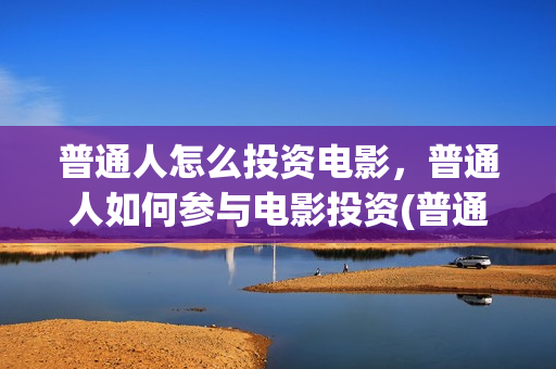 普通人怎么投资电影，普通人如何参与电影投资(普通人投资什么赚钱)