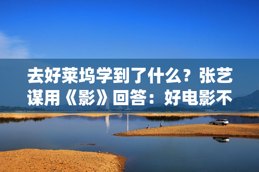 去好莱坞学到了什么？张艺谋用《影》回答：好电影不是用电脑做的(去好莱坞发展)