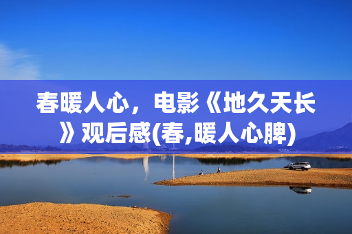 春暖人心，电影《地久天长》观后感(春,暖人心脾)