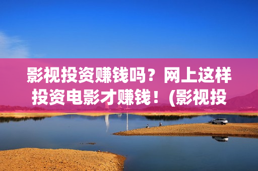 影视投资赚钱吗？网上这样投资电影才赚钱！(影视投资能不能干)