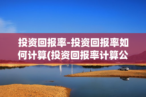 投资回报率-投资回报率如何计算(投资回报率计算公式是什么)