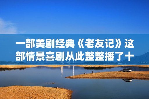 一部美剧经典《老友记》这部情景喜剧从此整整播了十年。(求一部美剧)