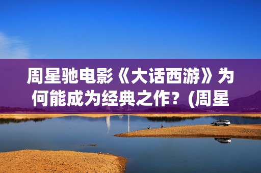 周星驰电影《大话西游》为何能成为经典之作？(周星驰大澳)