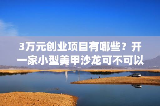 3万元创业项目有哪些？开一家小型美甲沙龙可不可以呢？(3万块创业)
