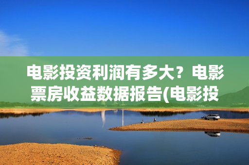 电影投资利润有多大？电影票房收益数据报告(电影投资收益如何)