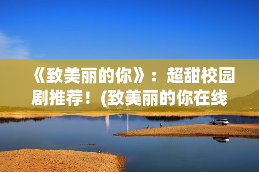 《致美丽的你》：超甜校园剧推荐！(致美丽的你在线观看)