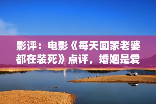 影评：电影《每天回家老婆都在装死》点评，婚姻是爱情新的里程碑(每一天豆瓣评分)