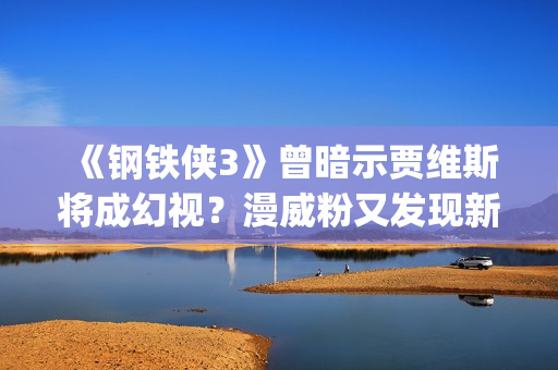 《钢铁侠3》曾暗示贾维斯将成幻视？漫威粉又发现新彩蛋(钢铁侠3叫啥)