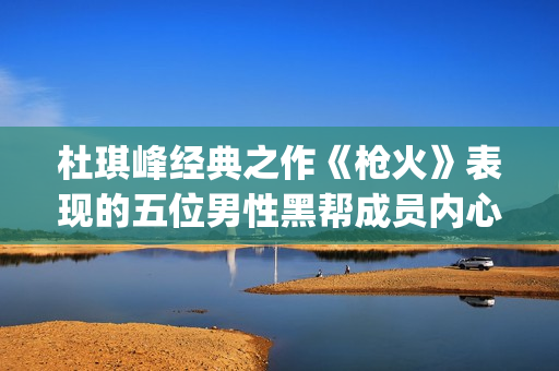 杜琪峰经典之作《枪火》表现的五位男性黑帮成员内心戏(杜琪峰最经典的电影)