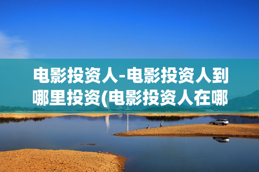电影投资人-电影投资人到哪里投资(电影投资人在哪里找)