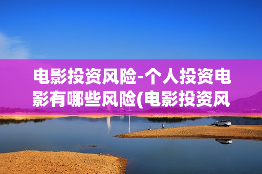 电影投资风险-个人投资电影有哪些风险(电影投资风险探讨)