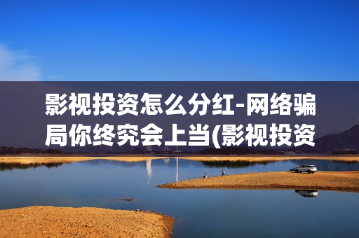 影视投资怎么分红-网络骗局你终究会上当(影视投资渠道有哪些)
