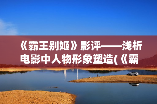《霸王别姬》影评——浅析电影中人物形象塑造(《霸王别姬》影讯)