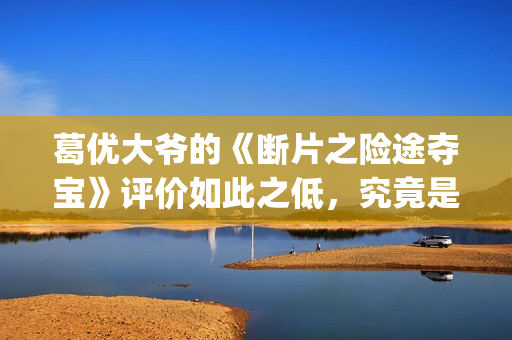 葛优大爷的《断片之险途夺宝》评价如此之低，究竟是为什么(葛优断片内蒙古取景地)