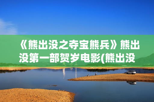 《熊出没之夺宝熊兵》熊出没第一部贺岁电影(熊出没之夺宝熊兵免费完整版)
