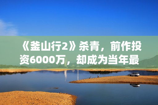 《釜山行2》杀青，前作投资6000万，却成为当年最高票房电影(釜山行2un)