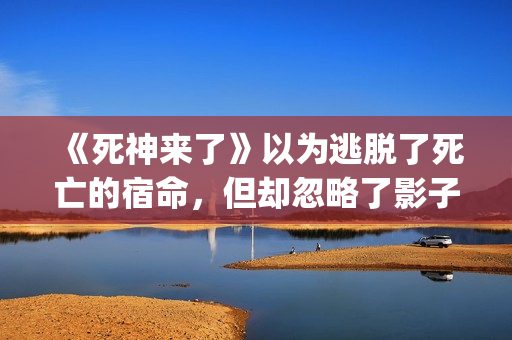 《死神来了》以为逃脱了死亡的宿命，但却忽略了影子里诡秘的黑影(死神来了 死神)