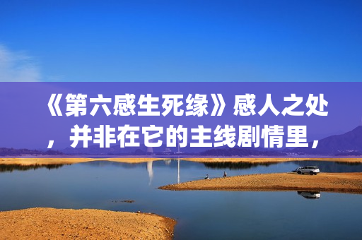 《第六感生死缘》感人之处，并非在它的主线剧情里，而以细节取胜(第六感生死缘未删节完整版)