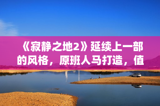 《寂静之地2》延续上一部的风格，原班人马打造，值得期待！(寂静之地2高清完整免费完整)