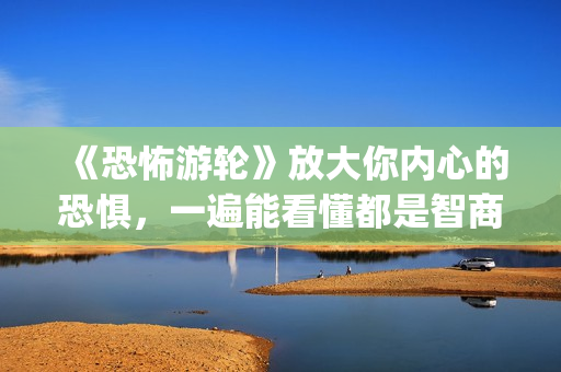 《恐怖游轮》放大你内心的恐惧，一遍能看懂都是智商爆炸的(《恐怖游轮》放映时间)