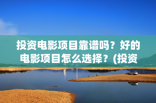 投资电影项目靠谱吗？好的电影项目怎么选择？(投资电影项目需要多少资金)