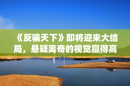 《反骗天下》即将迎来大结局，悬疑离奇的视觉赢得高口碑(反骗天下的结局是什么意思)