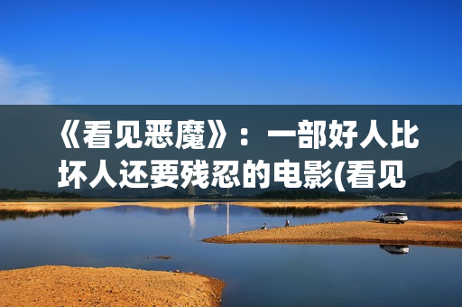 《看见恶魔》：一部好人比坏人还要残忍的电影(看见恶魔电影未删减版剧情介绍)