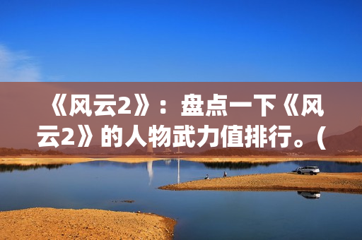 《风云2》：盘点一下《风云2》的人物武力值排行。(风云2 百度百科)