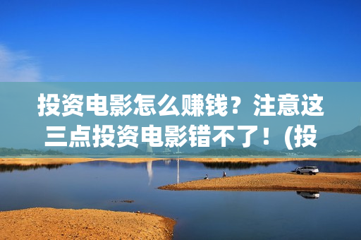 投资电影怎么赚钱？注意这三点投资电影错不了！(投资电影步骤)