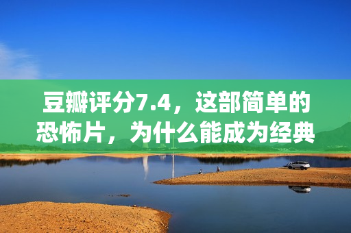 豆瓣评分7.4，这部简单的恐怖片，为什么能成为经典？(豆瓣评分4.9)
