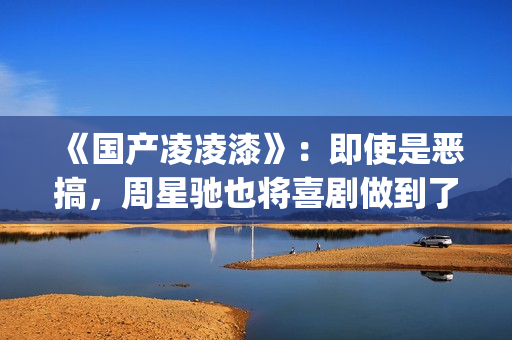 《国产凌凌漆》：即使是恶搞，周星驰也将喜剧做到了最佳(国产凌凌漆粤语版电影)