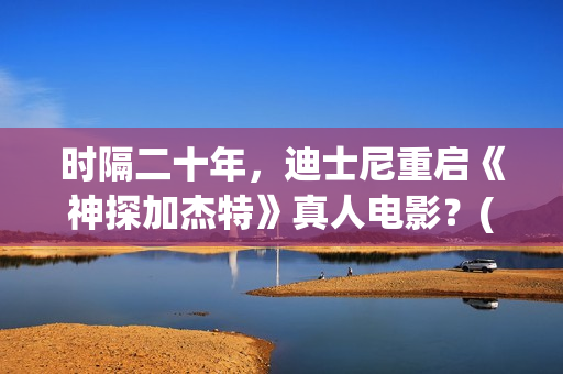 时隔二十年，迪士尼重启《神探加杰特》真人电影？(时隔二十余年)